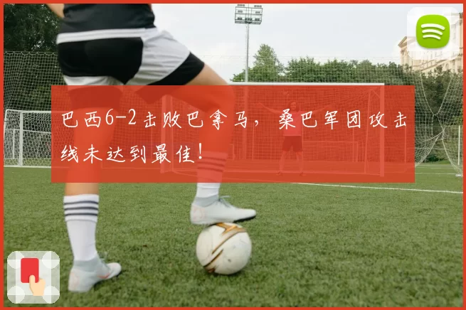 巴西6-2击败巴拿马,桑巴军团攻击线未达到最佳!