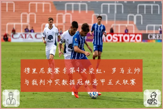 穆里尼奥赛季第4次染红，罗马主帅与裁判冲突数据冠绝意甲五大联赛