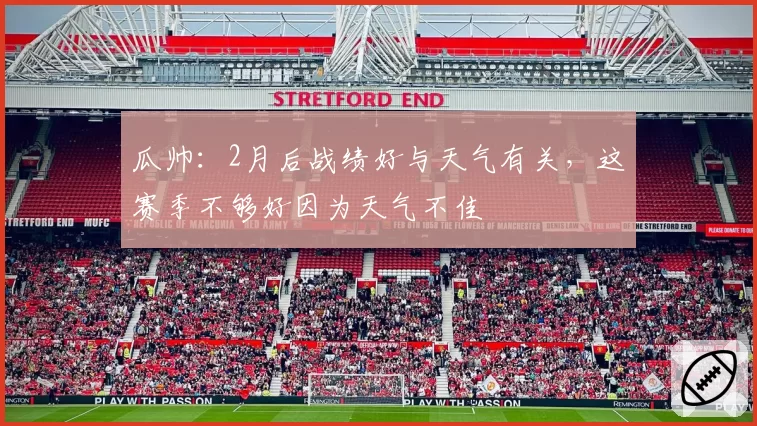 瓜帅：2月后战绩好与天气有关，这赛季不够好因为天气不佳