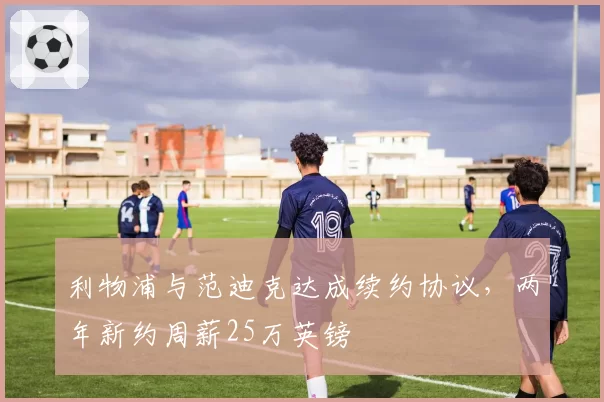 利物浦与范迪克达成续约协议，两年新约周薪25万英镑