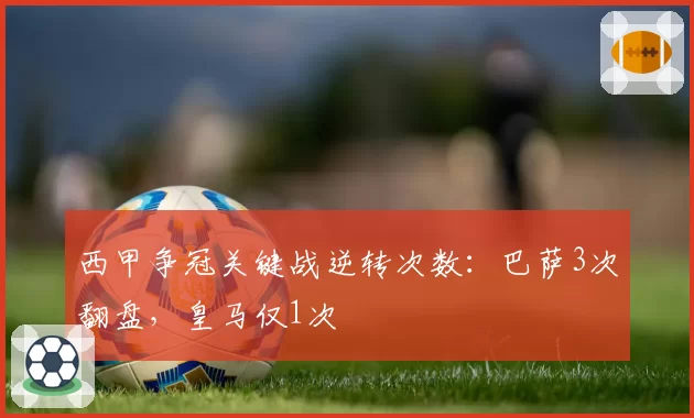 西甲争冠关键战逆转次数：巴萨3次翻盘，皇马仅1次