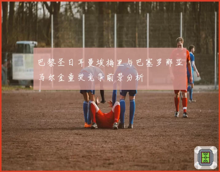 巴黎圣日耳曼埃梅里与巴塞罗那亚马尔金童奖竞争前景分析