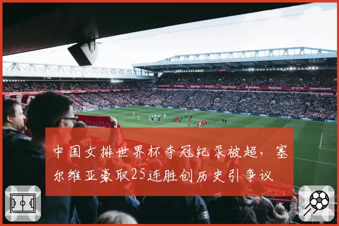 中国女排世界杯夺冠纪录被超，塞尔维亚豪取25连胜创历史引争议