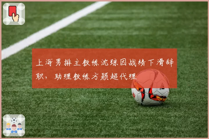 上海男排主教练沈琼因战绩下滑辞职,助理教练方颖超代理