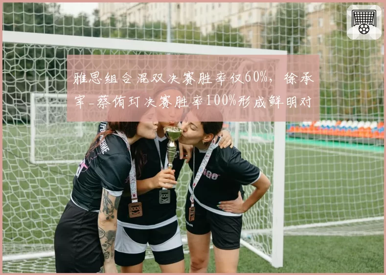 雅思组合混双决赛胜率仅60%，徐承宰_蔡侑玎决赛胜率100%形成鲜明对比