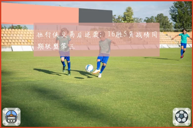 独行侠交易后逆袭:16胜5负战绩同期联盟第三