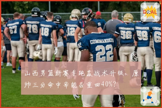 山西男篮新赛季跑轰战术升级，原帅三分命中率能否重回40%？
