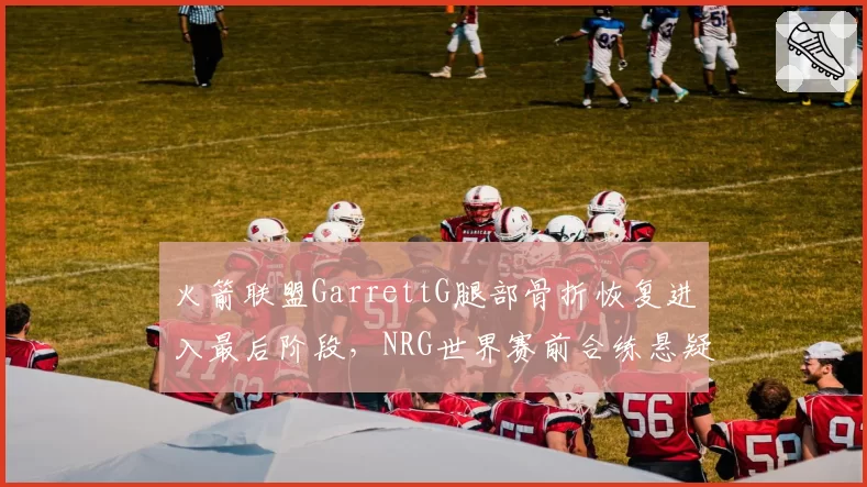 火箭联盟GarrettG腿部骨折恢复进入最后阶段，NRG世界赛前合练悬疑？