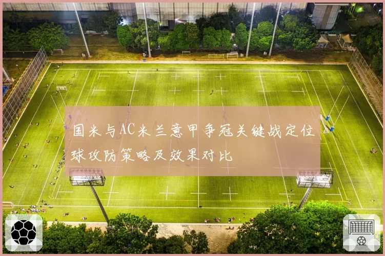 国米与AC米兰意甲争冠关键战定位球攻防策略及效果对比