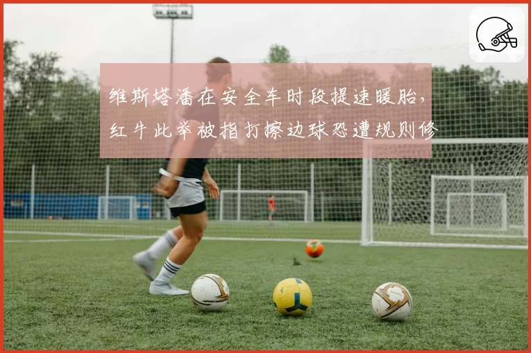 维斯塔潘在安全车时段提速暖胎,红牛此举被指打擦边球恐遭规则修订