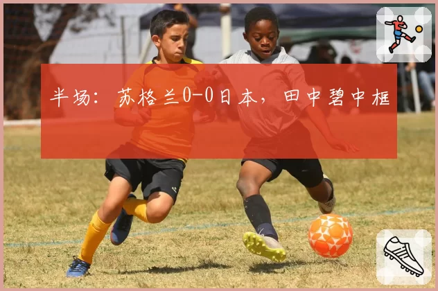 半场：苏格兰0-0日本，田中碧中框