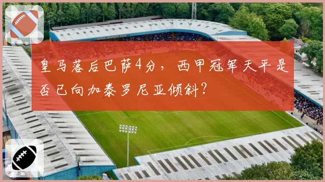 皇马落后巴萨4分，西甲冠军天平是否已向加泰罗尼亚倾斜？