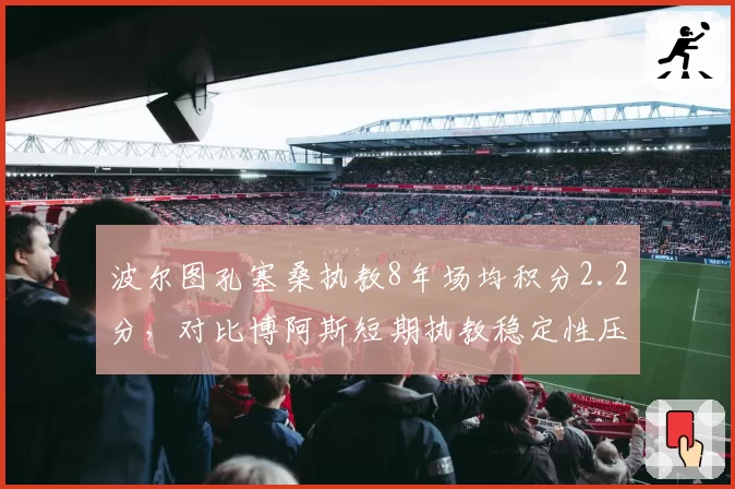 波尔图孔塞桑执教8年场均积分2.2分，对比博阿斯短期执教稳定性压倒性优势