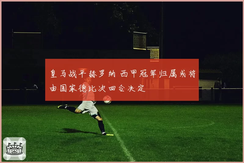 皇马战平赫罗纳 西甲冠军归属或将由国家德比次回合决定