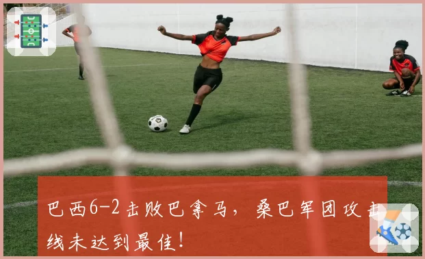 巴西6-2击败巴拿马,桑巴军团攻击线未达到最佳!