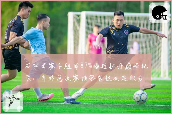 石宇奇赛季胜率87%逼近林丹巅峰纪录,年终总决赛抽签落位决定积分王归属悬念__br_