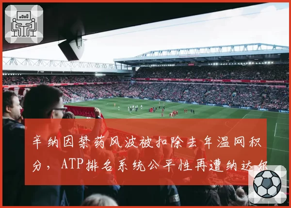 辛纳因禁药风波被扣除去年温网积分，ATP排名系统公平性再遭纳达尔点名炮轰