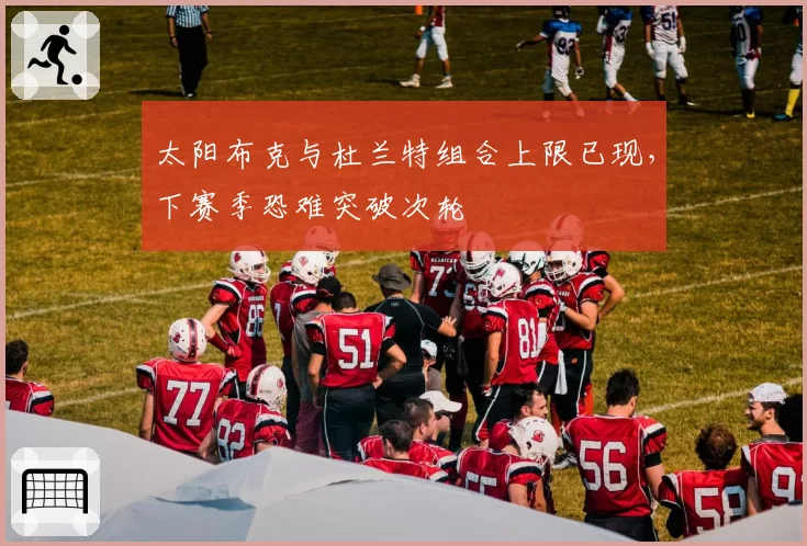 太阳布克与杜兰特组合上限已现，下赛季恐难突破次轮