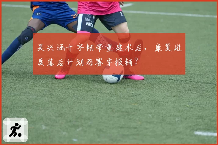 吴兴涵十字韧带重建术后，康复进度落后计划恐赛季报销？