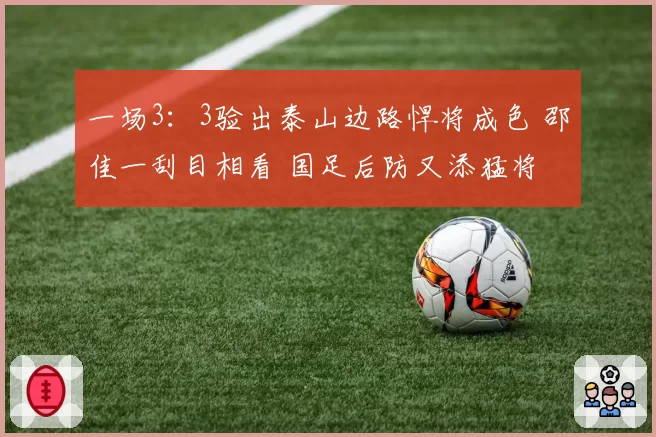一场3:3验出泰山边路悍将成色 邵佳一刮目相看 国足后防又添猛将