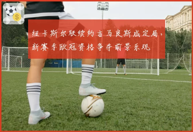 纽卡斯尔联续约吉马良斯成定局，新赛季欧冠资格争夺前景乐观
