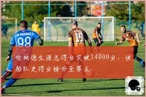 伦纳德生涯总得分突破14000分，快船队史得分榜升至第五