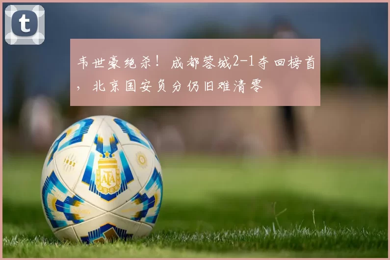 韦世豪绝杀!成都蓉城2-1夺回榜首,北京国安负分仍旧难清零