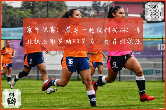 意甲联赛：最后一轮裁判安排：索扎执法维罗纳vs罗马，祖菲利执法都灵德比
