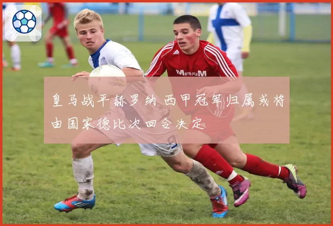 皇马战平赫罗纳 西甲冠军归属或将由国家德比次回合决定