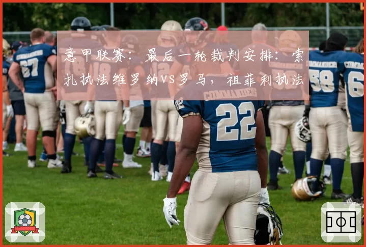 意甲联赛:最后一轮裁判安排:索扎执法维罗纳vs罗马,祖菲利执法都灵德比