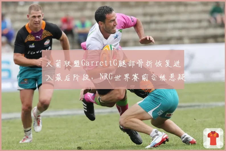 火箭联盟GarrettG腿部骨折恢复进入最后阶段，NRG世界赛前合练悬疑？