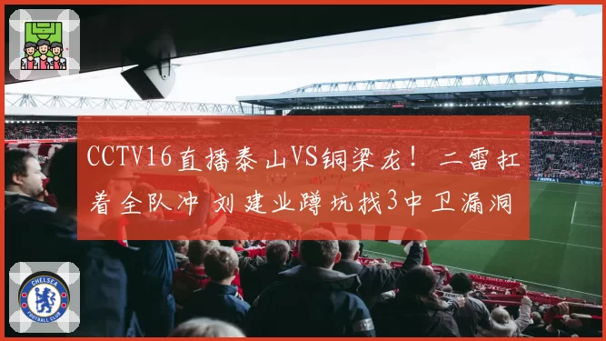 CCTV16直播泰山VS铜梁龙!二雷扛着全队冲 刘建业蹲坑找3中卫漏洞