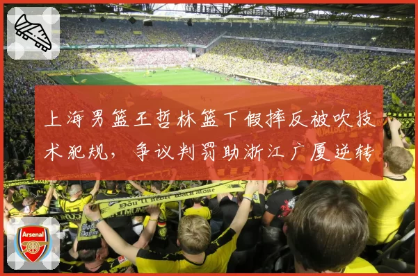 上海男篮王哲林篮下假摔反被吹技术犯规，争议判罚助浙江广厦逆转