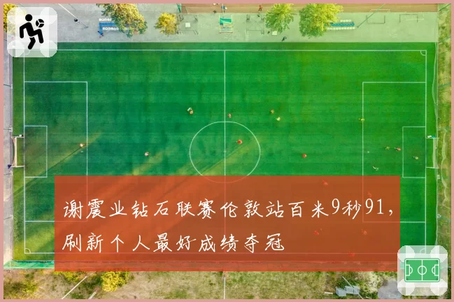 谢震业钻石联赛伦敦站百米9秒91，刷新个人最好成绩夺冠