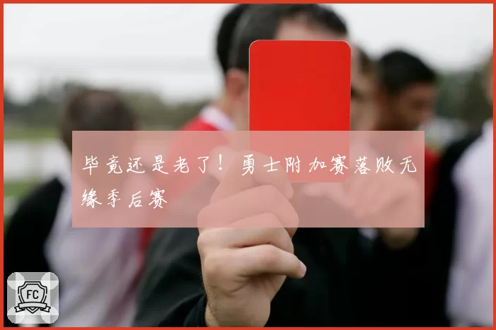 毕竟还是老了！勇士附加赛落败无缘季后赛