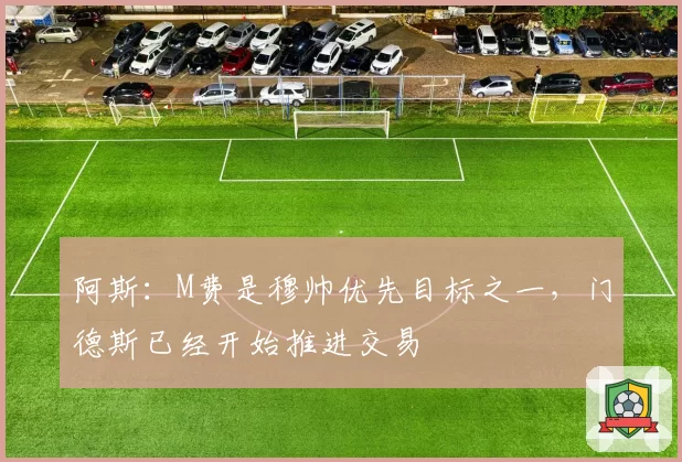 阿斯:M费是穆帅优先目标之一,门德斯已经开始推进交易