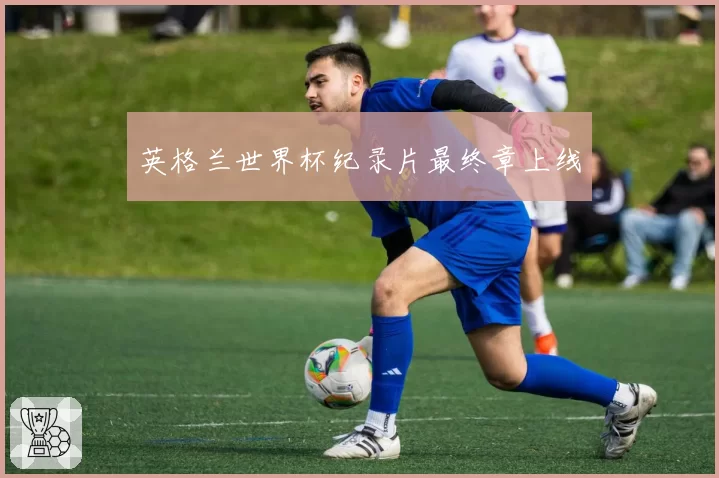 英格兰世界杯纪录片最终章上线