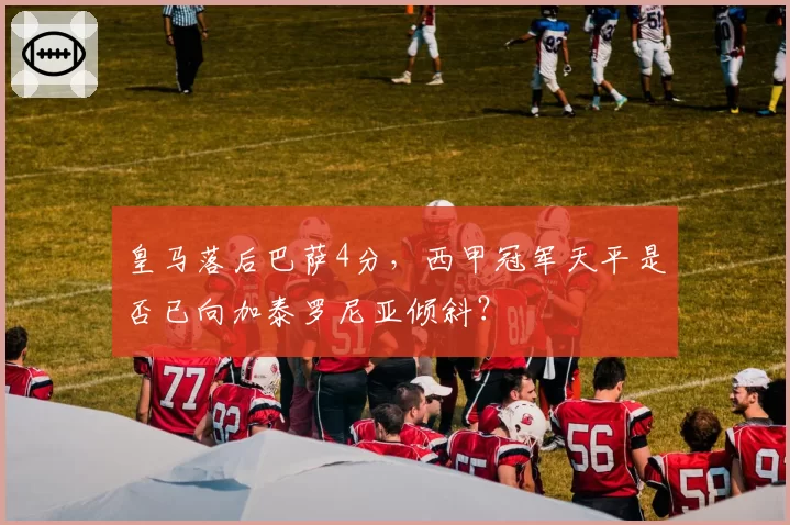 皇马落后巴萨4分,西甲冠军天平是否已向加泰罗尼亚倾斜?