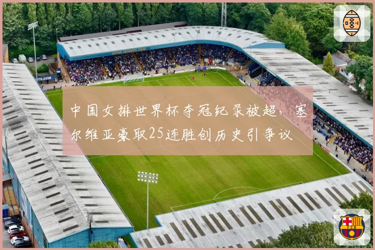 中国女排世界杯夺冠纪录被超，塞尔维亚豪取25连胜创历史引争议
