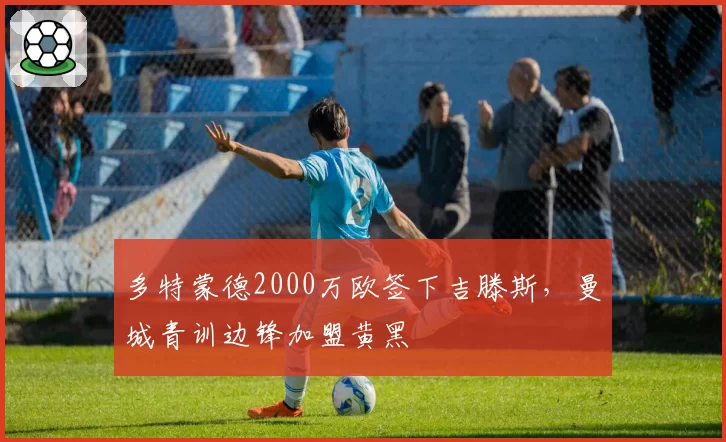 多特蒙德2000万欧签下吉滕斯，曼城青训边锋加盟黄黑