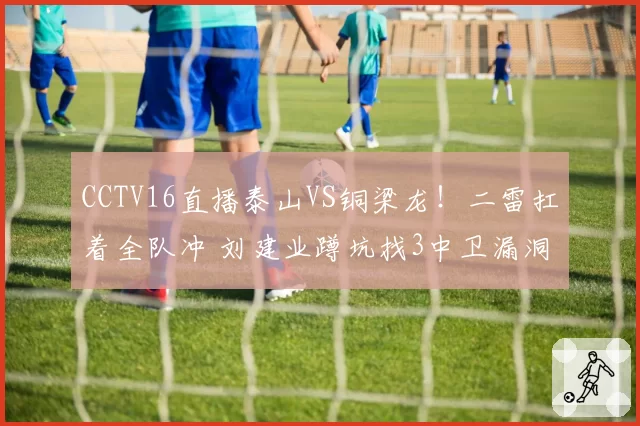 CCTV16直播泰山VS铜梁龙!二雷扛着全队冲 刘建业蹲坑找3中卫漏洞