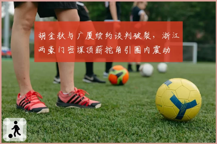 胡金秋与广厦续约谈判破裂，浙江两豪门密谋顶薪挖角引圈内震动