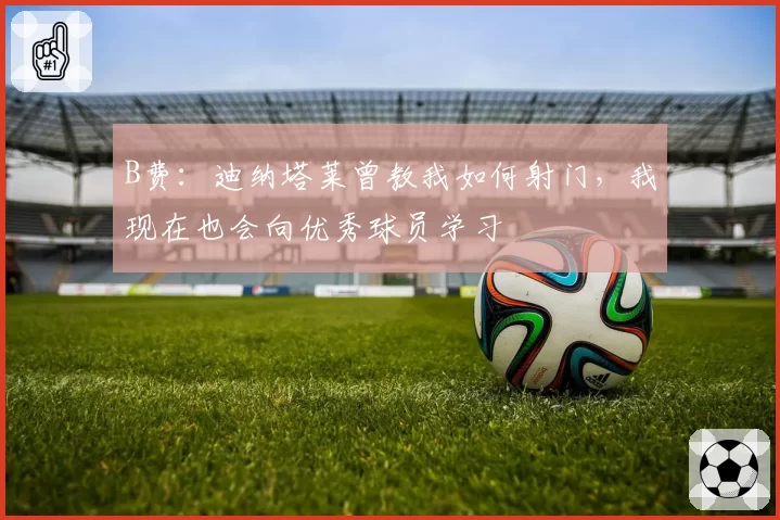 B费:迪纳塔莱曾教我如何射门,我现在也会向优秀球员学习