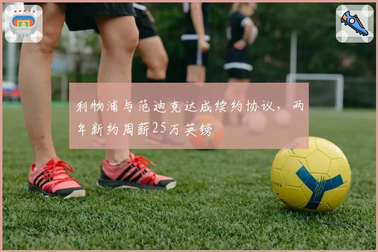 利物浦与范迪克达成续约协议，两年新约周薪25万英镑