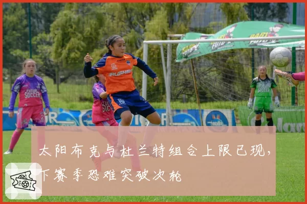 太阳布克与杜兰特组合上限已现,下赛季恐难突破次轮