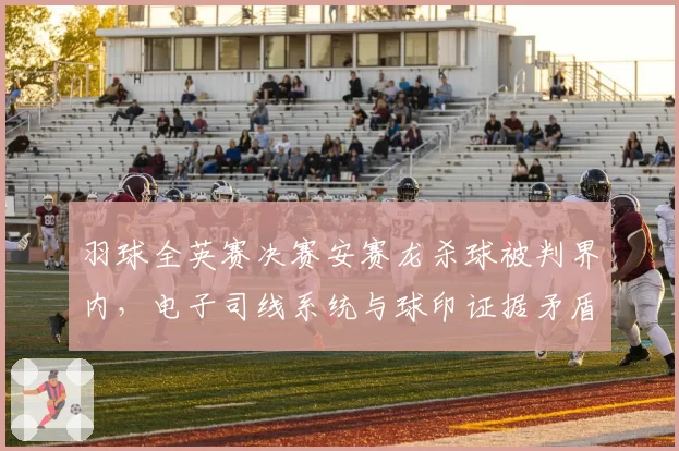 羽球全英赛决赛安赛龙杀球被判界内，电子司线系统与球印证据矛盾如何解？