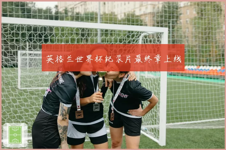 英格兰世界杯纪录片最终章上线