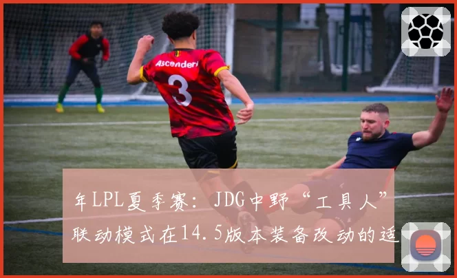 年LPL夏季赛：JDG中野“工具人”联动模式在14.5版本装备改动的适应性展望