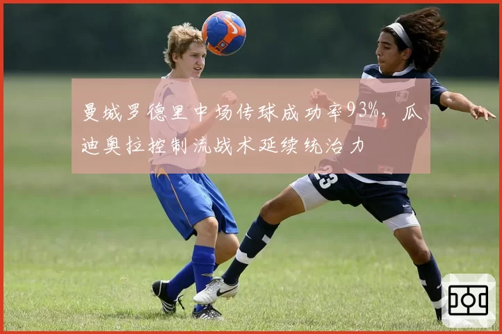 曼城罗德里中场传球成功率93%，瓜迪奥拉控制流战术延续统治力