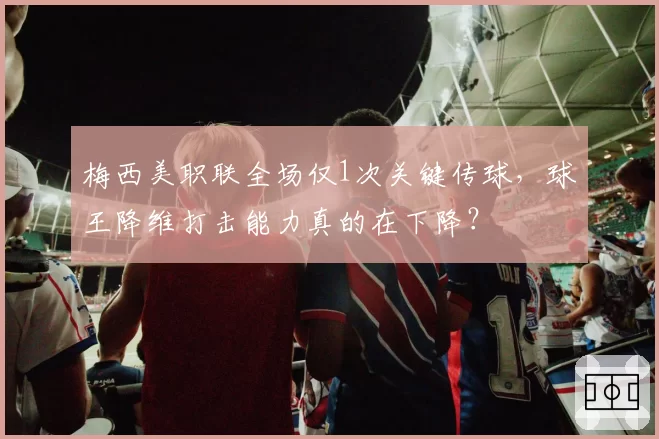 梅西美职联全场仅1次关键传球,球王降维打击能力真的在下降?